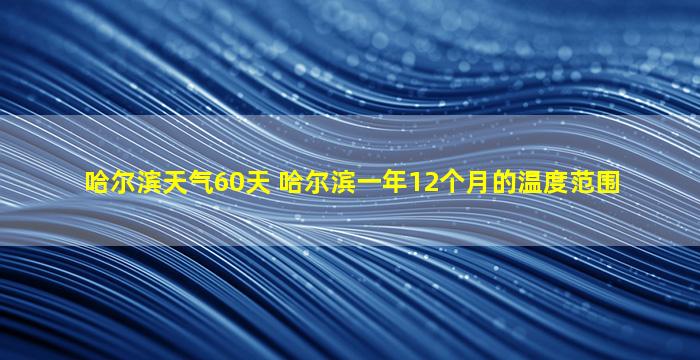 哈尔滨天气60天 哈尔滨一年12个月的温度范围